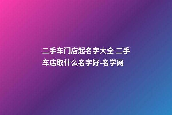 二手车门店起名字大全 二手车店取什么名字好-名学网-第1张-店铺起名-玄机派